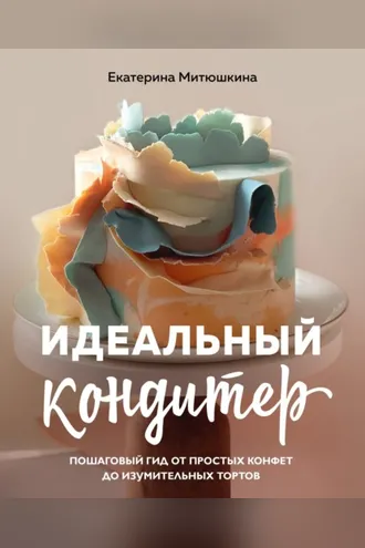 Обложка книги «Идеальный кондитер. Пошаговый гид от простых конфет до изумительных тортов»