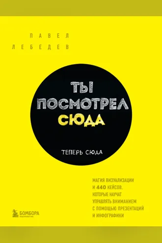 Обложка книги «Ты посмотрел сюда. Теперь сюда. Магия визуализации и 440 кейсов, которые научат управлять вниманием с помощью презентаций и инфографики»
