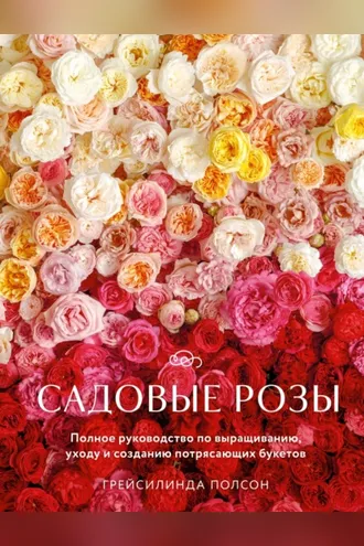 Обложка книги «Садовые розы. Полное руководство по выращиванию, уходу и созданию потрясающих букетов»