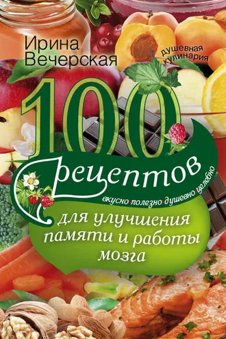 Обложка книги «100 рецептов для улучшения памяти и работы мозга. Вкусно, полезно, душевно, целебно»