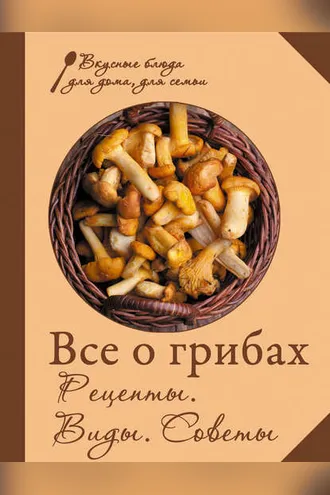 Обложка книги «Все о грибах. Рецепты. Виды. Советы»