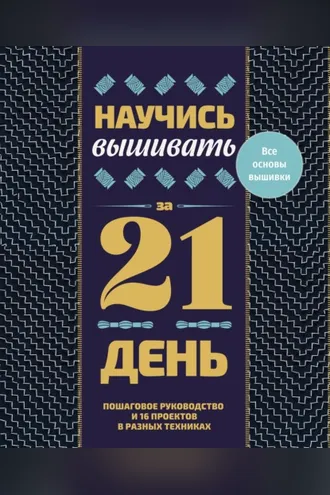 Обложка книги «Научись вышивать за 21 день. Пошаговое руководство и 16 проектов в разных техниках»