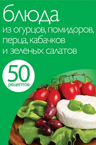 Обложка книги «50 рецептов. Блюда из огурцов, помидоров, перца, кабачков и зеленых салатов»