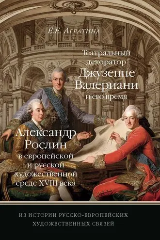Обложка книги «Из истории русско-европейских художественных связей. Театральный декоратор Джузеппе Валериани и его время. Александр Рослин в европейской и русской художественной среде XVIII века»