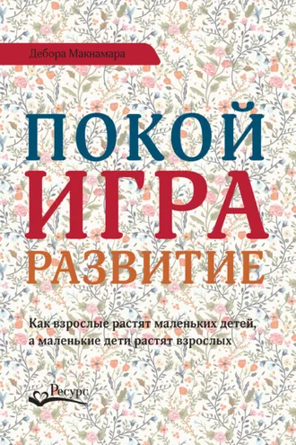 Обложка книги «Покой, игра, развитие. Как взрослые растят маленьких детей, а маленькие дети растят взрослых»