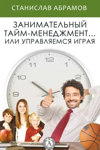 Обложка книги «Занимательный тайм-менеджмент … или Управляемся играя»