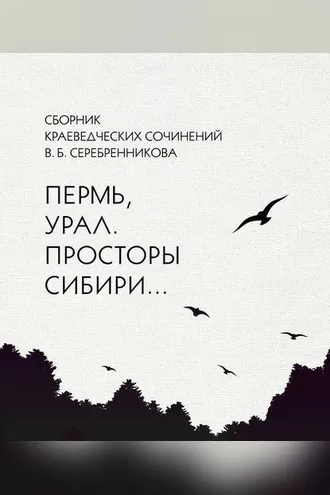 Обложка книги «Сборник краеведческих сочинений В. Б. Серебренникова «Пермь, Урал. Просторы Сибири…»»