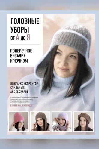 Обложка книги «Головные уборы от А до Я. Поперечное вязание крючком. Книга-конструктор стильных аксессуаров»