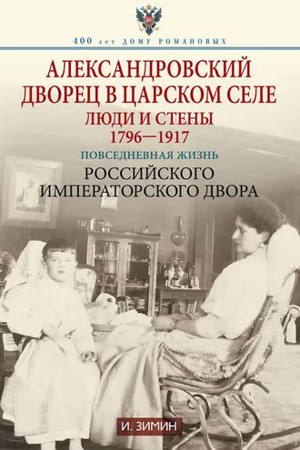 Обложка книги «Александровский дворец в Царском Селе. Люди и стены. 1796—1917. Повседневная жизнь Российского императорского двора»