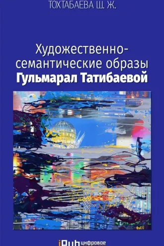 Обложка книги «Художественно-семантические образы Гульмарал Татибаевой»