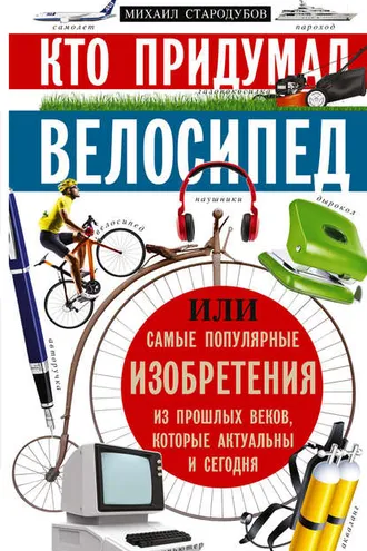 Обложка книги «Кто придумал велосипед, или Самые популярные изобретения из прошлых веков, которые актуальны и сегодня»