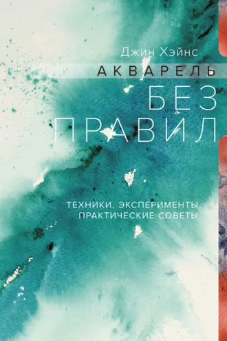 Обложка книги «Акварель без правил. Техники, эксперименты, практические советы»