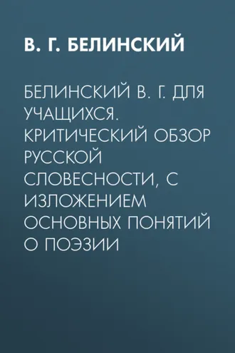 Обложка книги «Белинский В. Г. Для учащихся. Критический обзор русской словесности, с изложением основных понятий о поэзии»
