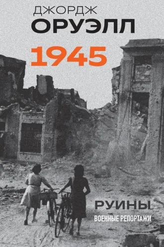 Обложка книги «Оруэлл. 1945. Руины. Военные репортажи»