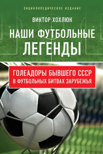 Обложка книги «Наши футбольные легенды. Голеадоры бывшего СССР в футбольных битвах зарубежья»