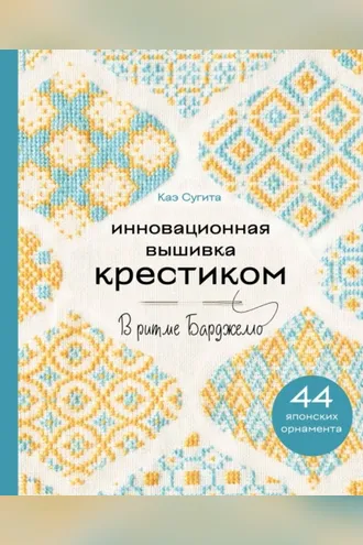 Обложка книги «Инновационная вышивка крестиком. В ритме БАРДЖЕЛЛО. 44 японских орнамента»