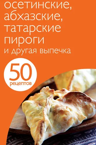 Обложка книги «50 рецептов. Осетинские, абхазские, татарские пироги и другая выпечка»