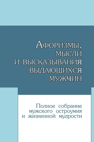 Обложка книги «Афоризмы, мысли и высказывания выдающихся мужчин. Полное собрание мужского остроумия и жизненной мудрости»