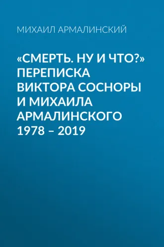 Обложка книги ««Смерть. Ну и что?» Переписка Виктора Сосноры и Михаила Армалинского. 1978–2019»