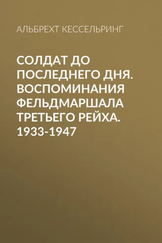 Обложка книги «Солдат до последнего дня. Воспоминания фельдмаршала Третьего рейха. 1933-1947»