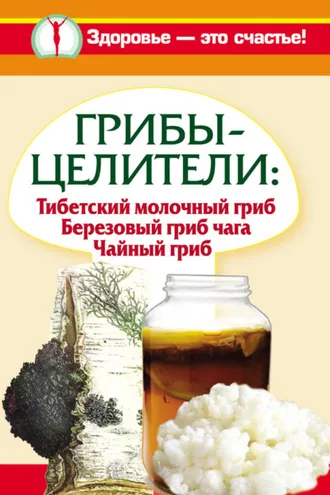 Обложка книги «Грибы-целители. Тибетский молочный гриб. Березовый гриб чага. Чайный гриб»