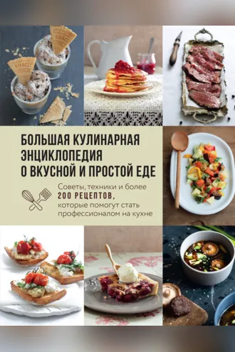 Обложка книги «Большая кулинарная энциклопедия о вкусной и простой еде. Советы, техники и более 200 рецептов, которые помогут стать профессионалом на кухне»