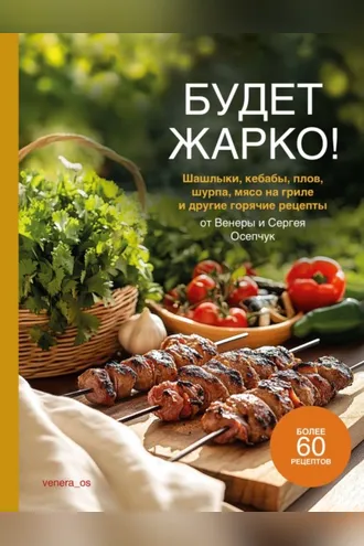 Обложка книги «Будет жарко! Шашлыки, кебабы, плов, шурпа, мясо на гриле и другие горячие рецепты от Венеры и Сергея Осепчук»