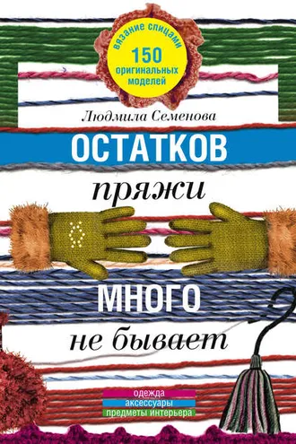 Обложка книги «Остатков пряжи много не бывает. 150 оригинальных моделей. Одежда, аксессуары, предметы интерьера»