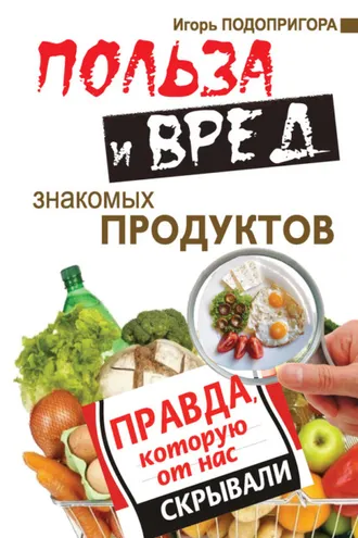 Обложка книги «Польза и вред знакомых продуктов. Правда, которую от нас скрывали»