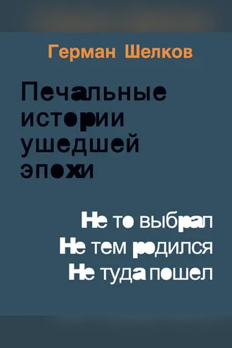Обложка книги «Печальные истории ушедшей эпохи. Не то выбрал. Не тем родился. Не туда пошел»