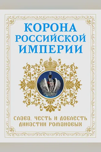 Обложка книги «Корона Российской империи. Слава, честь и доблесть династии Романовых»