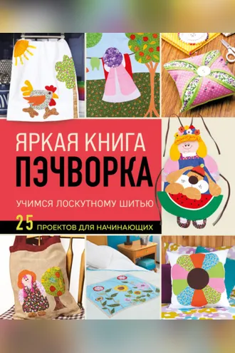 Обложка книги «Яркая книга пэчворка. Учимся лоскутному шитью. 25 проектов для начинающих»