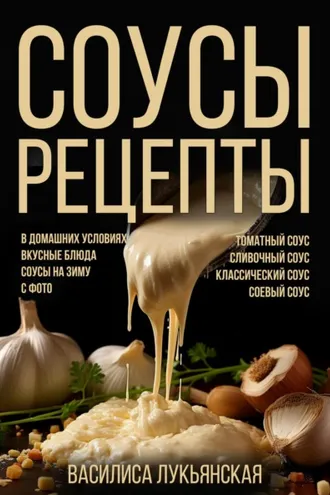 Обложка книги «Соусы. Рецепты. Томатный соус. Сливочный соус. Классический соус. Соевый соус. В домашних условиях. Вкусные блюда. Соусы на зиму с фото»