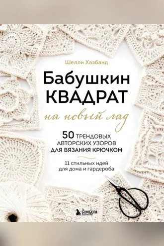 Обложка книги «Бабушкин квадрат на новый лад. 50 трендовых авторских узоров для вязания крючком. 11 стильных идей для дома и гардероба»