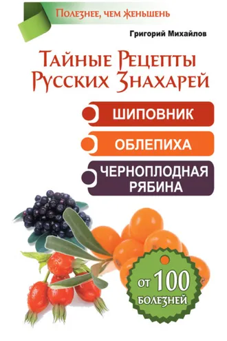 Обложка книги «Тайные рецепты русских знахарей. Шиповник, облепиха, черноплодная рябина. От 100 болезней»