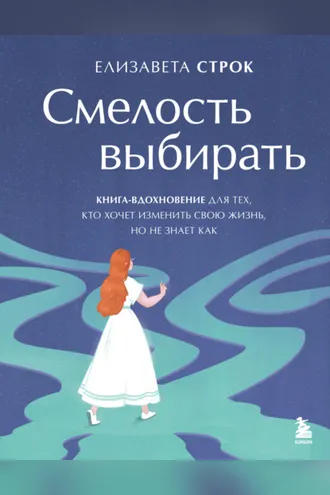 Обложка книги «Смелость выбирать. Книга-вдохновение для тех, кто хочет изменить свою жизнь, но не знает как»