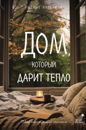 Обложка книги «Дом, который дарит тепло: твой калейдоскоп счастья. Уютные рассказы»
