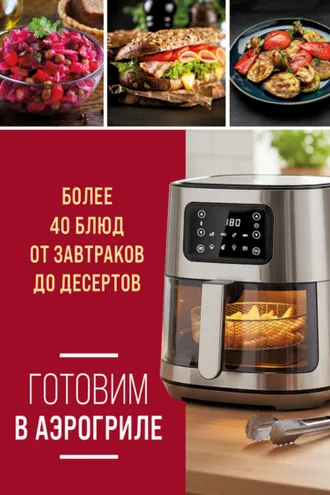 Обложка книги «Готовим в аэрогриле. Более 40 блюд от завтраков до десертов»