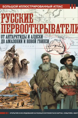 Обложка книги «Русские первооткрыватели. От Антарктиды и Аляски до Амазонии и Новой Гвинеи. Большой иллюстрированный атлас»