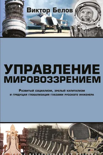 Обложка книги «Управление мировоззрением. Развитый социализм, зрелый капитализм и грядущая глобализация глазами русского инженера»