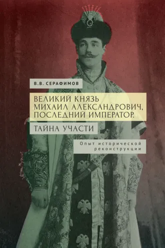 Обложка книги «Великий князь Михаил Александрович, последний император. Тайна участи. Опыт исторической реконструкции»