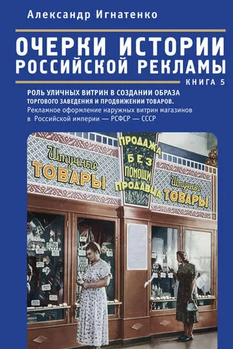 Обложка книги «Очерки истории российской рекламы. Книга 5. Роль уличных витрин в создании образа торгового заведения и продвижении товаров. Рекламное оформление наружных витрин магазинов в Российской империи – РСФСР – СССР (конец XIX века – 30-е годы XX века)»