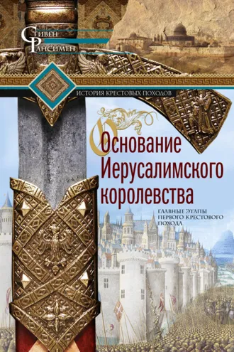 Обложка книги «Основание Иерусалимского королевства. Главные этапы Первого крестового похода»