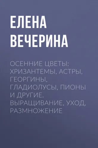 Обложка книги «Осенние цветы: хризантемы, астры, георгины, гладиолусы, пионы и другие. Выращивание, уход, размножение»