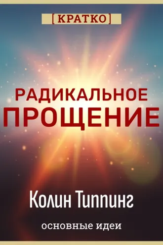 Обложка книги «Радикальное Прощение. Духовная технология для исцеления взаимоотношений, избавления от гнева и вины. Колин Типпинг. Кратко»