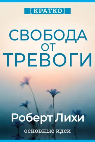 Обложка книги «Свобода от тревоги. Справься с тревогой, пока она не расправилась с тобой. Роберт Лихи. Кратко»