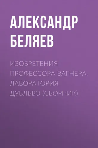 Обложка книги «Изобретения профессора Вагнера. Лаборатория Дубльвэ (сборник)»