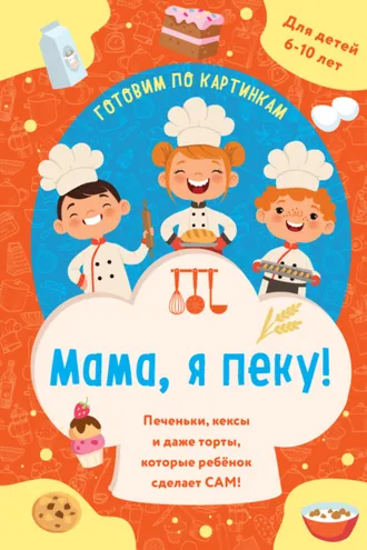 Обложка книги «Мама, я пеку! Печеньки, кексы и даже торты, которые ребенок сделает сам!»