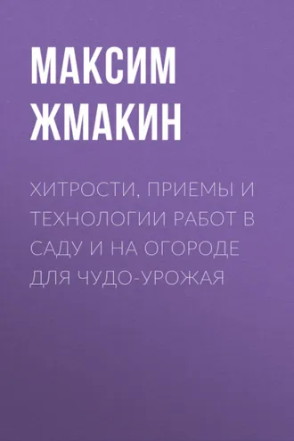Обложка книги «Хитрости, приемы и технологии работ в саду и на огороде для чудо-урожая»