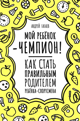Обложка книги «Мой ребенок – чемпион! Как стать правильным родителем ребенка-спортсмена»